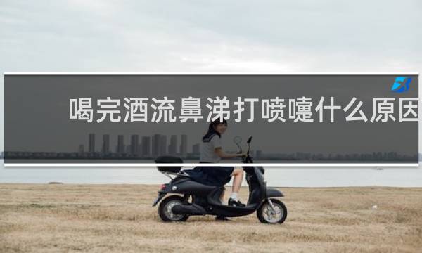 喝完酒流鼻涕打喷嚏什么原因
