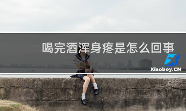 喝完酒浑身疼是怎么回事
