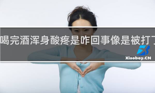 喝完酒浑身酸疼是咋回事像是被打了一样