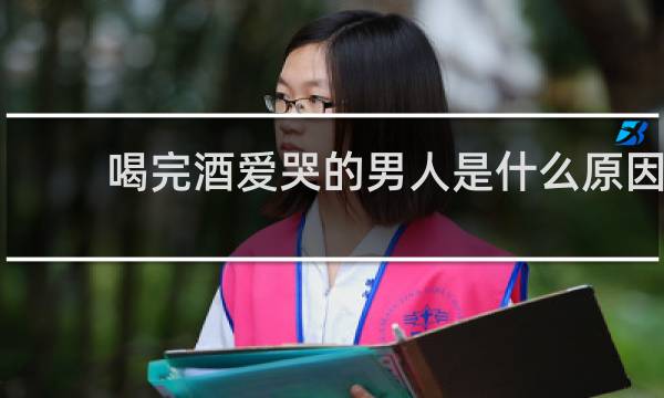 喝完酒爱哭的男人是什么原因