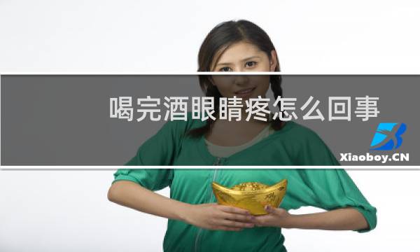 喝完酒眼睛疼怎么回事
