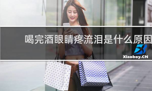 喝完酒眼睛疼流泪是什么原因