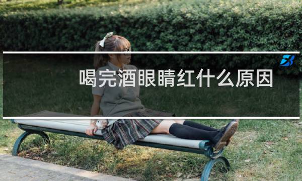 喝完酒眼睛红什么原因