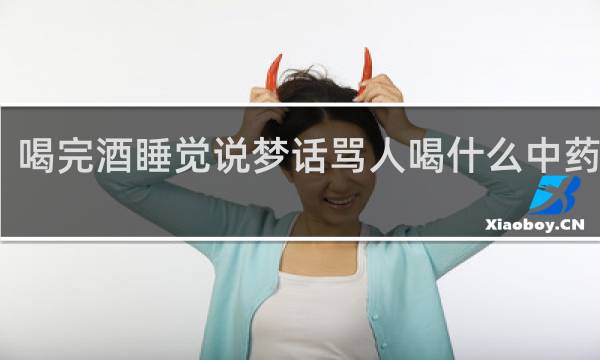 喝完酒睡觉说梦话骂人喝什么中药调理