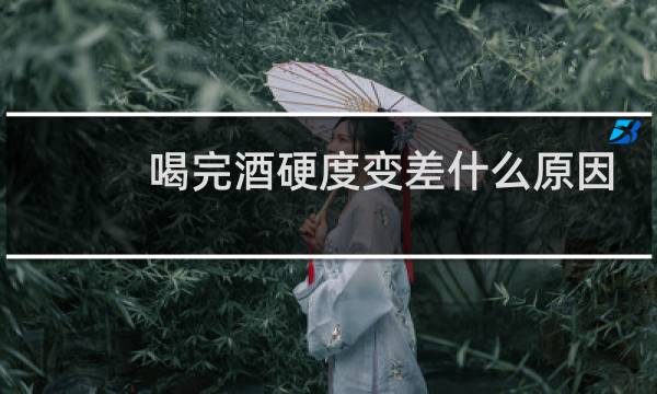 喝完酒硬度变差什么原因
