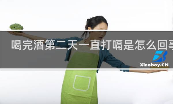 喝完酒第二天一直打嗝是怎么回事儿