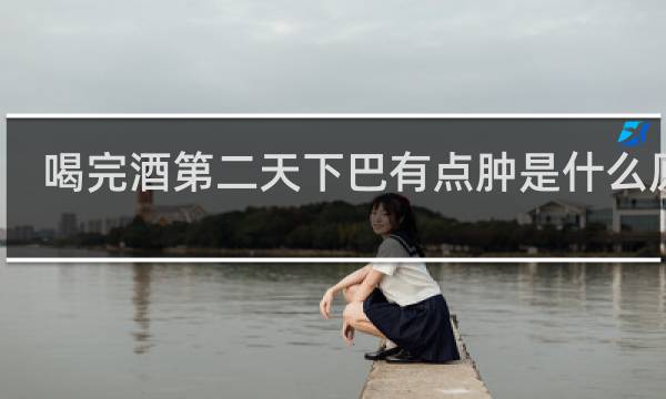 喝完酒第二天下巴有点肿是什么原因