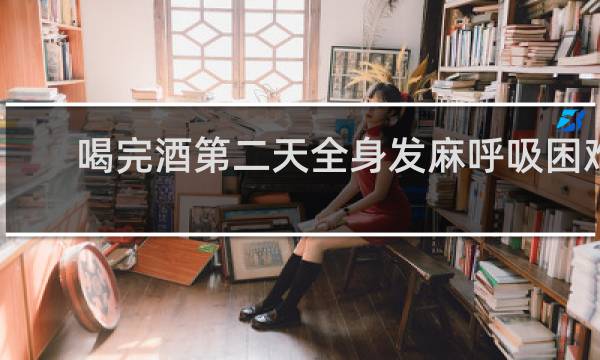 喝完酒第二天全身发麻呼吸困难