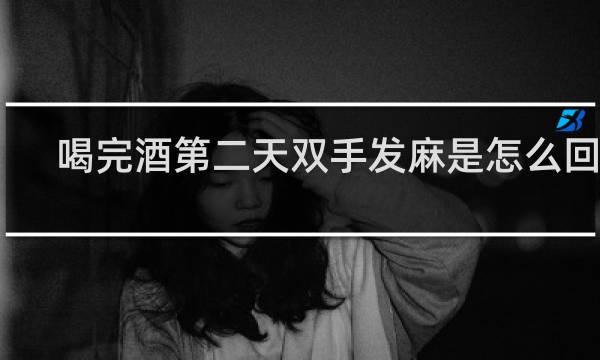 喝完酒第二天双手发麻是怎么回事