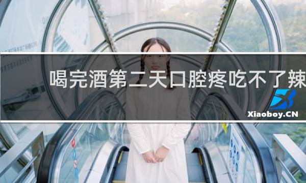 喝完酒第二天口腔疼吃不了辣