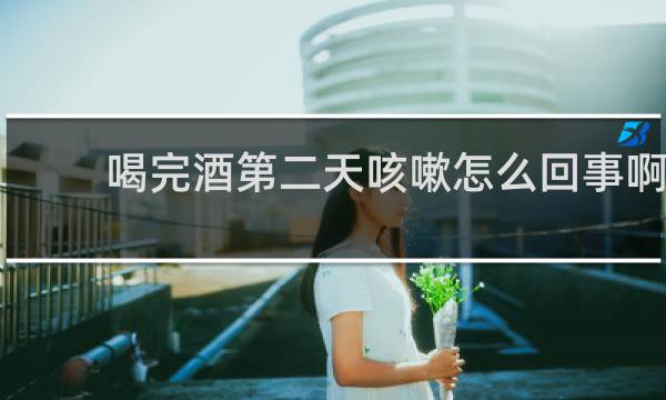 喝完酒第二天咳嗽怎么回事啊