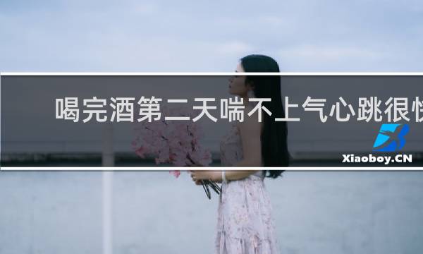 喝完酒第二天喘不上气心跳很快