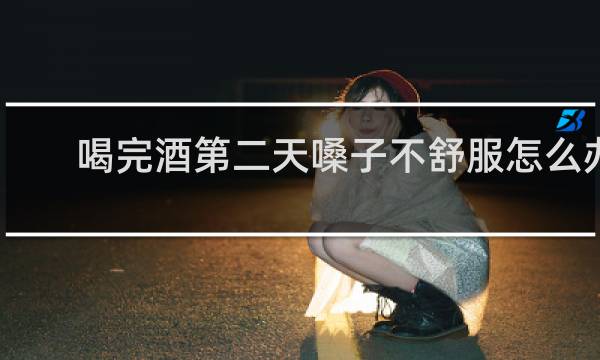喝完酒第二天嗓子不舒服怎么办