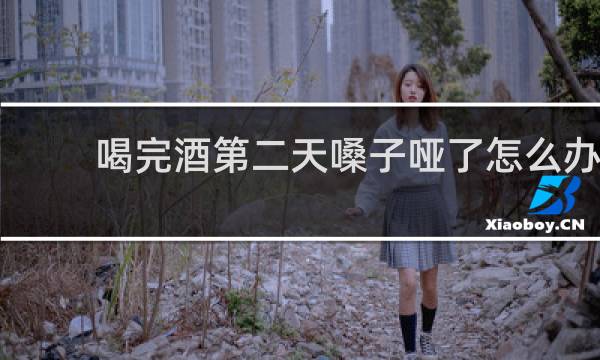 喝完酒第二天嗓子哑了怎么办