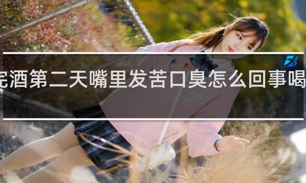 喝完酒第二天嘴里发苦口臭怎么回事喝点什么水