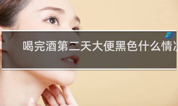 喝完酒第二天大便黑色什么情况