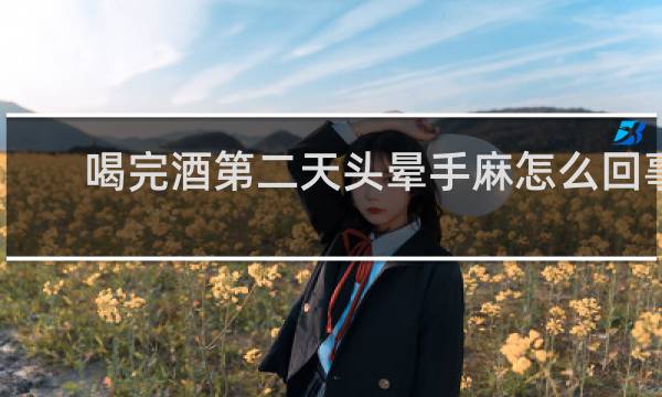 喝完酒第二天头晕手麻怎么回事