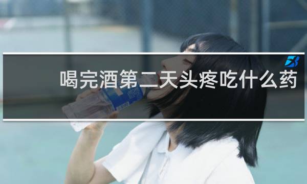 喝完酒第二天头疼吃什么药