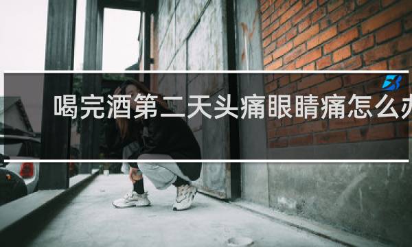 喝完酒第二天头痛眼睛痛怎么办