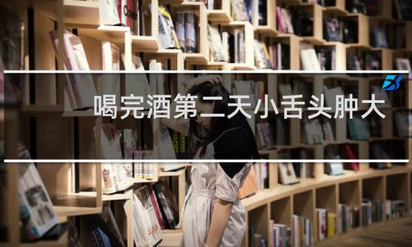 喝完酒第二天小舌头肿大