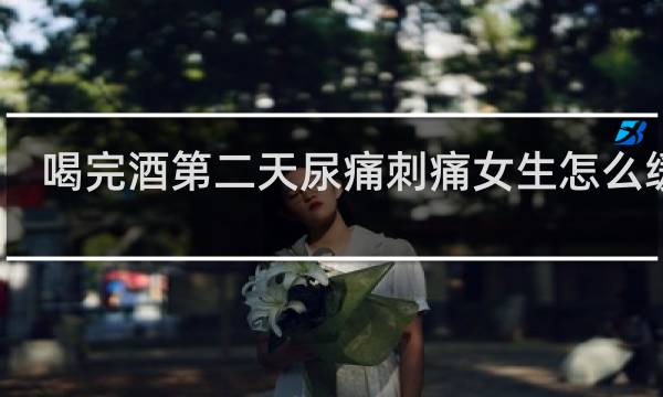 喝完酒第二天尿痛刺痛女生怎么缓解