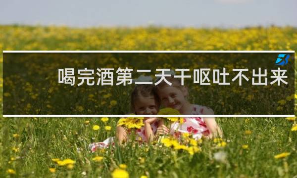 喝完酒第二天干呕吐不出来