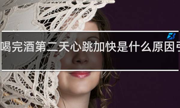 喝完酒第二天心跳加快是什么原因引起的