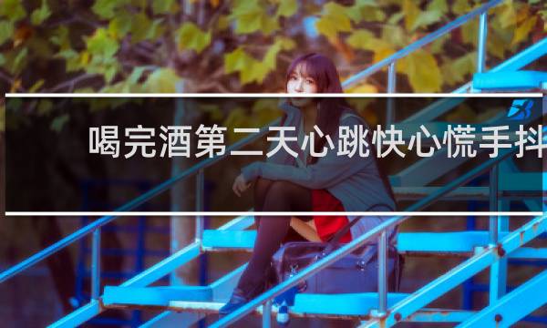 喝完酒第二天心跳快心慌手抖