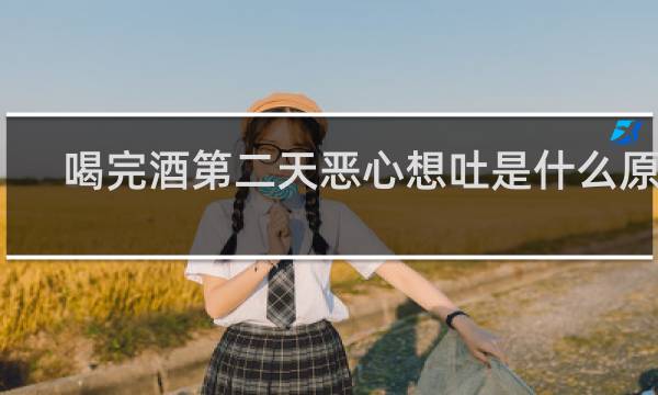 喝完酒第二天恶心想吐是什么原因