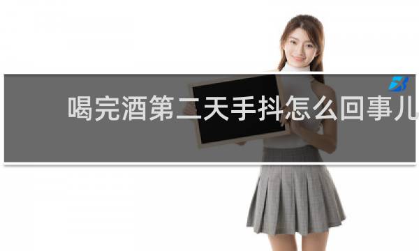 喝完酒第二天手抖怎么回事儿