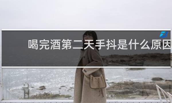 喝完酒第二天手抖是什么原因