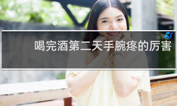 喝完酒第二天手腕疼的厉害