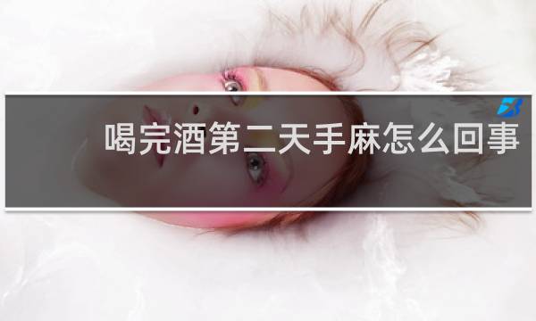 喝完酒第二天手麻怎么回事?