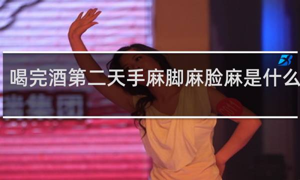 喝完酒第二天手麻脚麻脸麻是什么原因