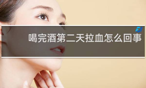 喝完酒第二天拉血怎么回事