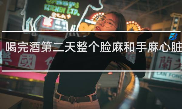 喝完酒第二天整个脸麻和手麻心脏处麻