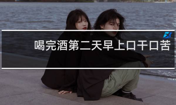 喝完酒第二天早上口干口苦