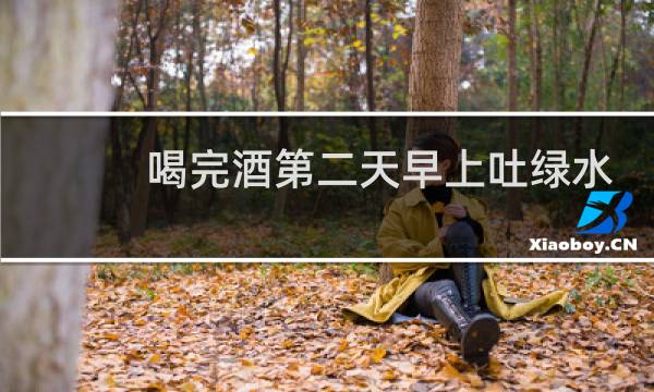 喝完酒第二天早上吐绿水