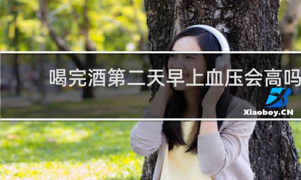 喝完酒第二天早上血压会高吗