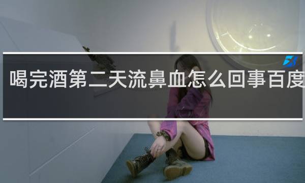 喝完酒第二天流鼻血怎么回事百度百科
