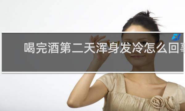 喝完酒第二天浑身发冷怎么回事
