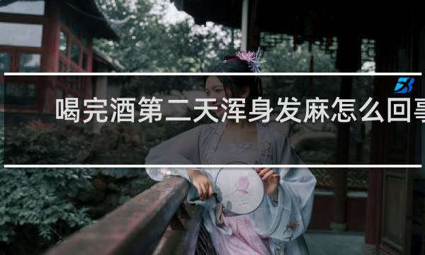 喝完酒第二天浑身发麻怎么回事