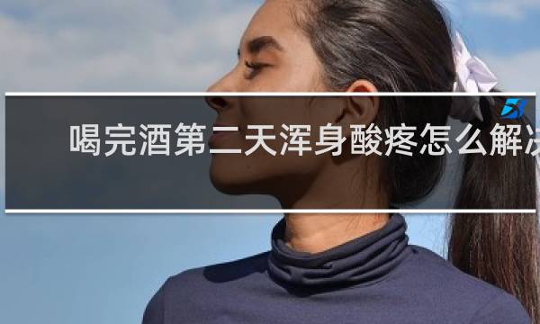 喝完酒第二天浑身酸疼怎么解决