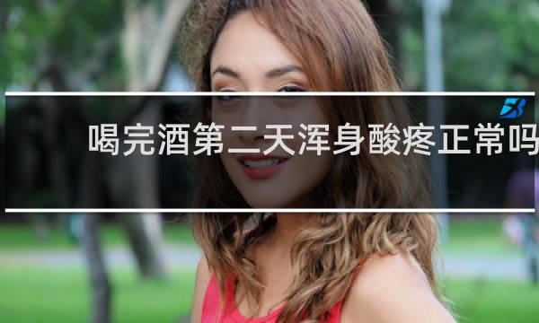 喝完酒第二天浑身酸疼正常吗