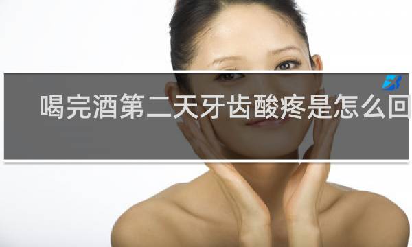 喝完酒第二天牙齿酸疼是怎么回事