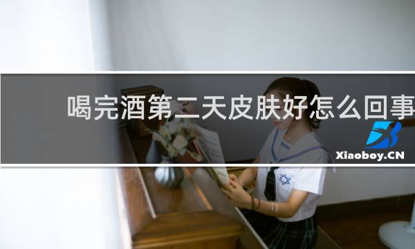 喝完酒第二天皮肤好怎么回事?