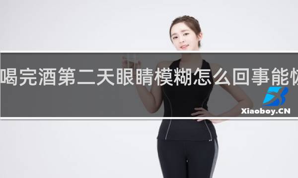 喝完酒第二天眼睛模糊怎么回事能恢复吗?