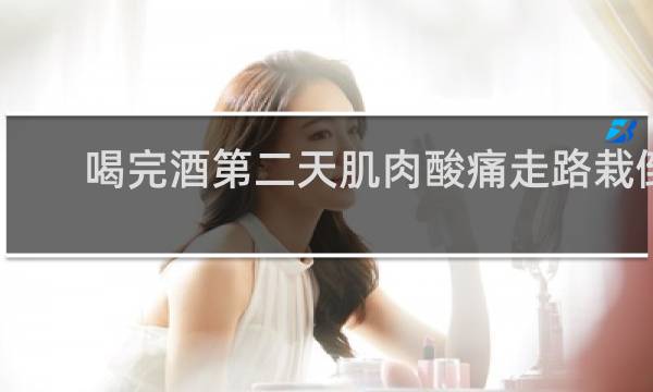 喝完酒第二天肌肉酸痛走路栽倒