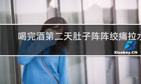 喝完酒第二天肚子阵阵绞痛拉水