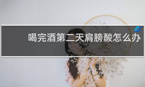 喝完酒第二天肩膀酸怎么办